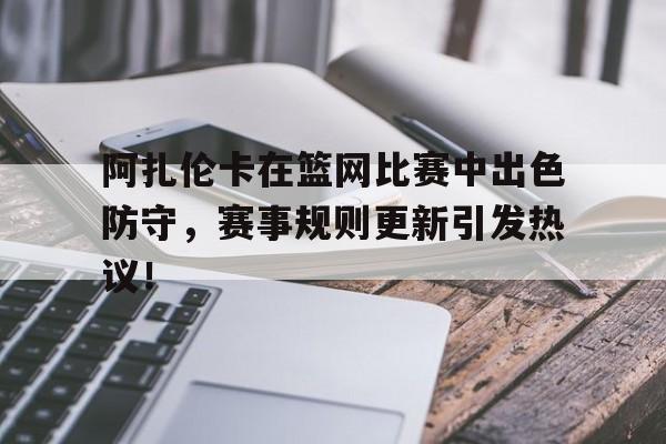 阿扎伦卡在篮网比赛中出色防守，赛事规则更新引发热议！(网球阿扎伦卡资料)